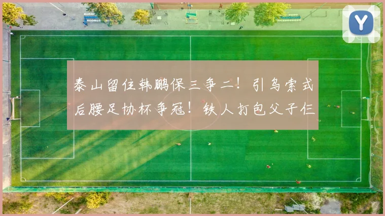 泰山留住韩鹏保三争二!引乌索式后腰足协杯争冠!铁人打包父子仨