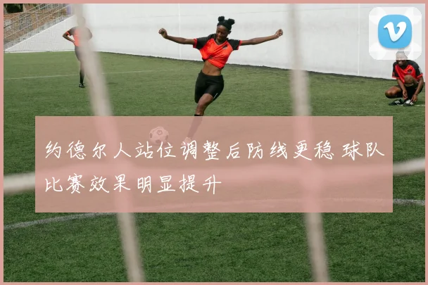 约德尔人站位调整后防线更稳 球队比赛效果明显提升