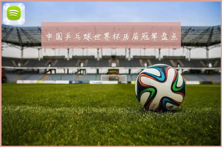 中国乒乓球世界杯历届冠军盘点
