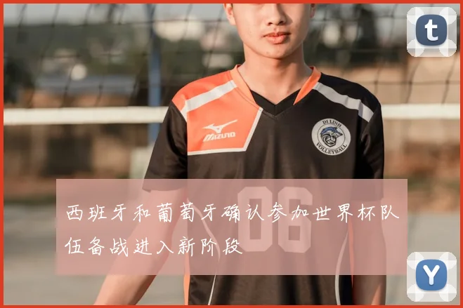 西班牙和葡萄牙确认参加世界杯队伍备战进入新阶段