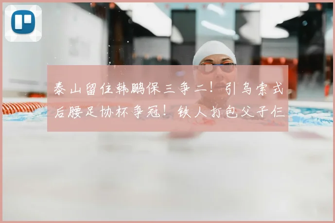 泰山留住韩鹏保三争二！引乌索式后腰足协杯争冠！铁人打包父子仨